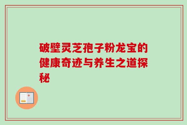 破壁灵芝孢子粉龙宝的健康奇迹与养生之道探秘 破壁灵芝孢子粉龙宝的健康奇迹与养生之道探秘