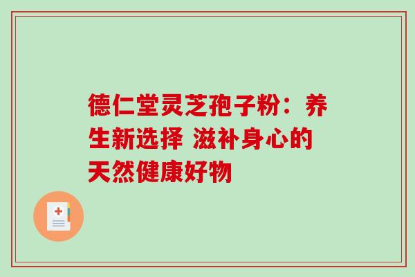 德仁堂灵芝孢子粉:养生新选择 滋补身心的天然健康好物 德仁堂灵芝孢子粉:养生新选择 滋补身心的天然健康好物