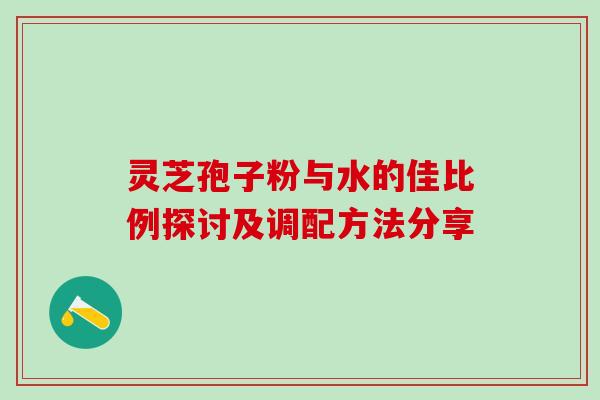灵芝孢子粉与水的佳比例探讨及调配方法分享 灵芝孢子粉与水的佳比例探讨及调配方法分享