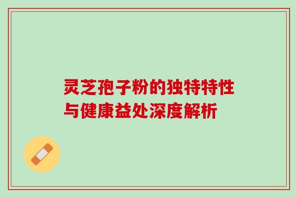 灵芝孢子粉的独特特性与健康益处深度解析 灵芝孢子粉的独特特性与健康益处深度解析