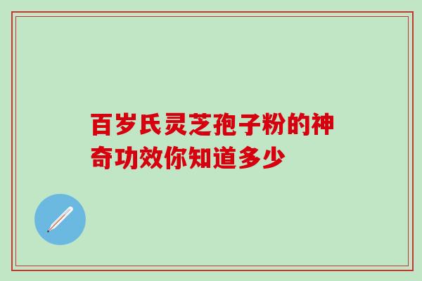 百岁氏灵芝孢子粉的神奇功效你知道多少 百岁氏灵芝孢子粉的神奇功效你知道多少