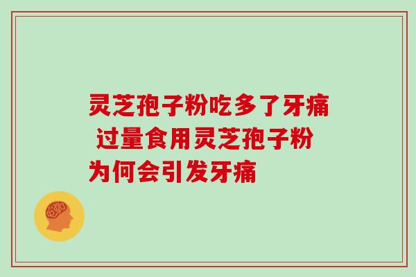 灵芝孢子粉吃多了牙痛 过量食用灵芝孢子粉为何会引发牙痛 灵芝孢子粉吃多了牙痛 过量食用灵芝孢子粉为何会引发牙痛