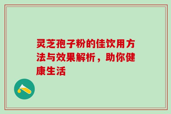 灵芝孢子粉的佳饮用方法与效果解析,助你健康生活 灵芝孢子粉的佳饮用方法与效果解析,助你健康生活