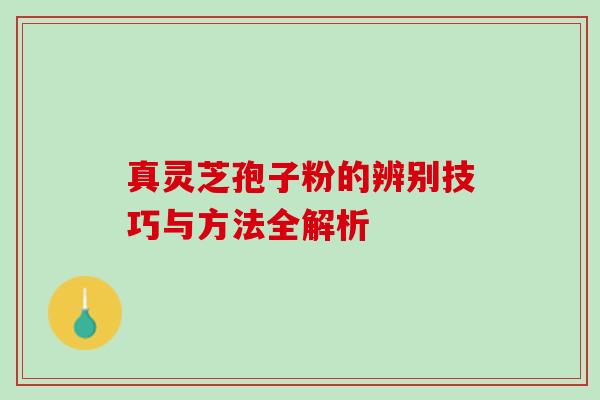 真灵芝孢子粉的辨别技巧与方法全解析 真灵芝孢子粉的辨别技巧与方法全解析