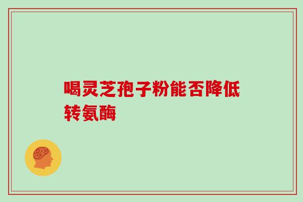 喝灵芝孢子粉能否降低转氨酶 喝灵芝孢子粉能否降低转氨酶