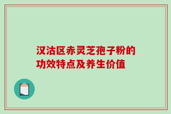 汉沽区赤灵芝孢子粉的功效特点及养生价值 汉沽区赤灵芝孢子粉的功效特点及养生价值