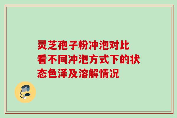灵芝孢子粉冲泡对比 看不同冲泡方式下的状态色泽及溶解情况 灵芝孢子粉冲泡对比 看不同冲泡方式下的状态色泽及溶解情况