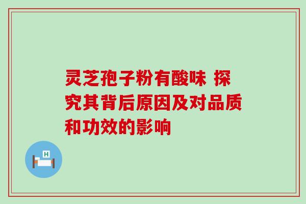 灵芝孢子粉有酸味 探究其背后原因及对品质和功效的影响 灵芝孢子粉有酸味 探究其背后原因及对品质和功效的影响