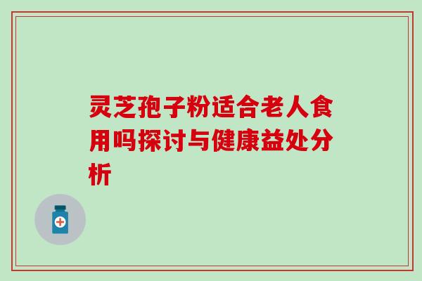 灵芝孢子粉适合老人食用吗探讨与健康益处分析 灵芝孢子粉适合老人食用吗探讨与健康益处分析