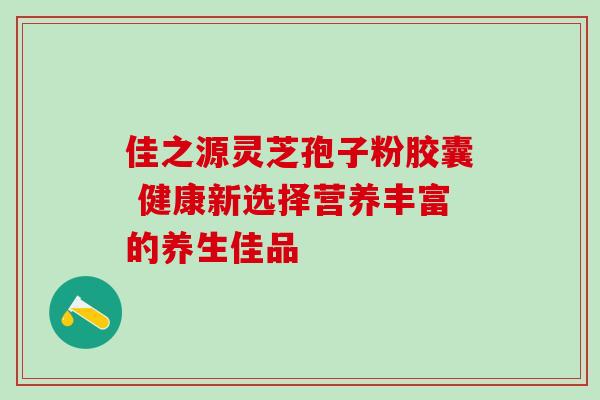 佳之源灵芝孢子粉胶囊 健康新选择营养丰富的养生佳品 佳之源灵芝孢子粉胶囊 健康新选择营养丰富的养生佳品