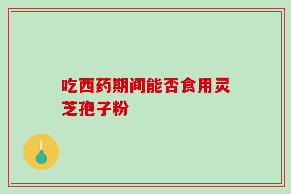 吃西药期间能否食用灵芝孢子粉 吃西药期间能否食用灵芝孢子粉