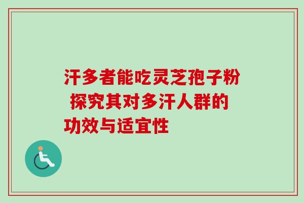汗多者能吃灵芝孢子粉 探究其对多汗人群的功效与适宜性 汗多者能吃灵芝孢子粉 探究其对多汗人群的功效与适宜性