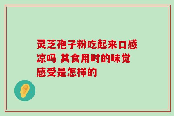 灵芝孢子粉吃起来口感凉吗 其食用时的味觉感受是怎样的 灵芝孢子粉吃起来口感凉吗 其食用时的味觉感受是怎样的
