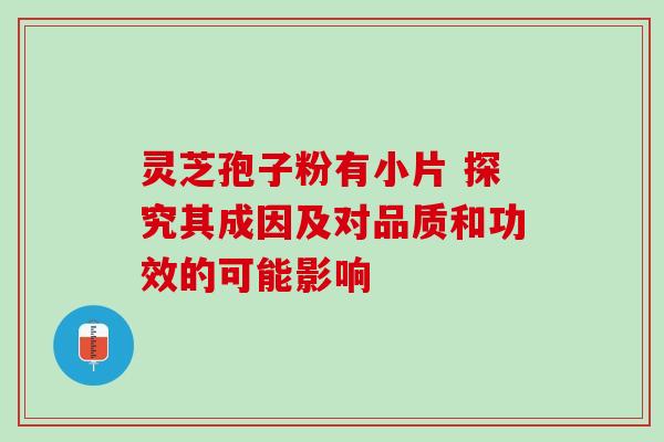 灵芝孢子粉有小片 探究其成因及对品质和功效的可能影响 灵芝孢子粉有小片 探究其成因及对品质和功效的可能影响