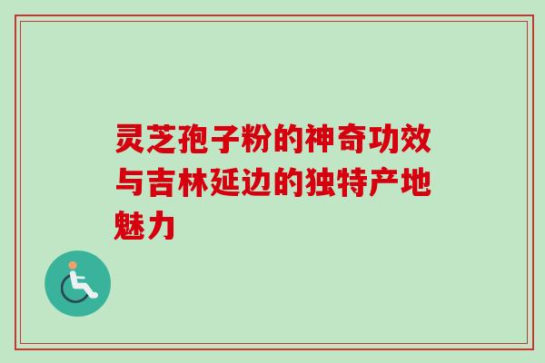 灵芝孢子粉的神奇功效与吉林延边的独特产地魅力 灵芝孢子粉的神奇功效与吉林延边的独特产地魅力