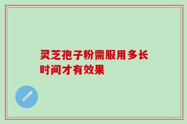 灵芝孢子粉需服用多长时间才有效果 灵芝孢子粉需服用多长时间才有效果
