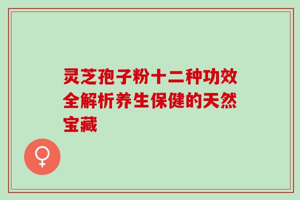 灵芝孢子粉十二种功效全解析养生保健的天然宝藏 灵芝孢子粉十二种功效全解析养生保健的天然宝藏