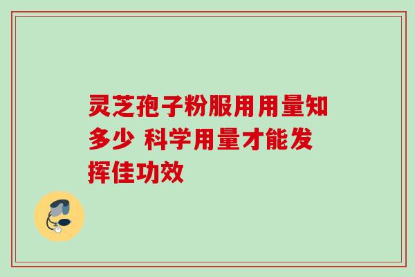 灵芝孢子粉服用用量知多少 科学用量才能发挥佳功效 灵芝孢子粉服用用量知多少 科学用量才能发挥佳功效