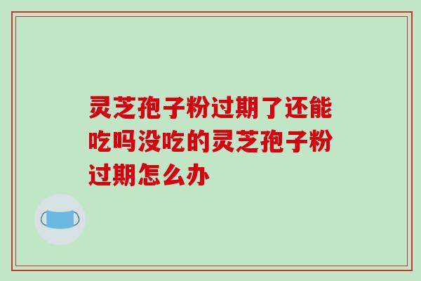 灵芝孢子粉过期了还能吃吗没吃的灵芝孢子粉过期怎么办 灵芝孢子粉过期了还能吃吗没吃的灵芝孢子粉过期怎么办