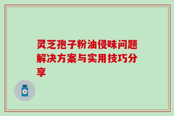 灵芝孢子粉油侵味问题解决方案与实用技巧分享 灵芝孢子粉油侵味问题解决方案与实用技巧分享