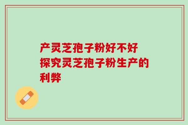产灵芝孢子粉好不好 探究灵芝孢子粉生产的利弊 产灵芝孢子粉好不好 探究灵芝孢子粉生产的利弊