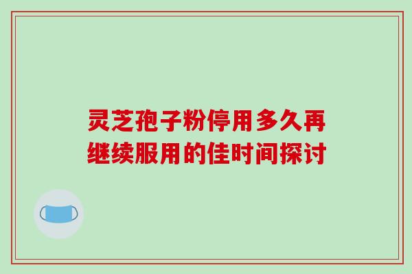 灵芝孢子粉停用多久再继续服用的佳时间探讨 灵芝孢子粉停用多久再继续服用的佳时间探讨