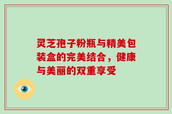 灵芝孢子粉瓶与精美包装盒的完美结合，健康与美丽的双重享受