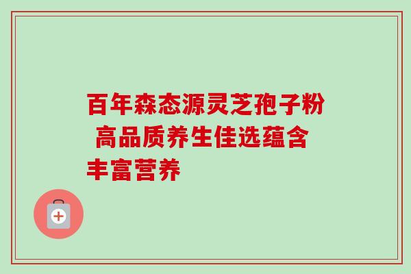 百年森态源灵芝孢子粉 高品质养生佳选蕴含丰富营养 百年森态源灵芝孢子粉 高品质养生佳选蕴含丰富营养
