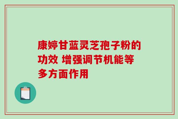 康婷甘蓝灵芝孢子粉的功效 增强调节机能等多方面作用 康婷甘蓝灵芝孢子粉的功效 增强调节机能等多方面作用