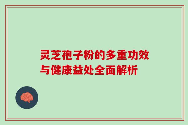 灵芝孢子粉的多重功效与健康益处全面解析