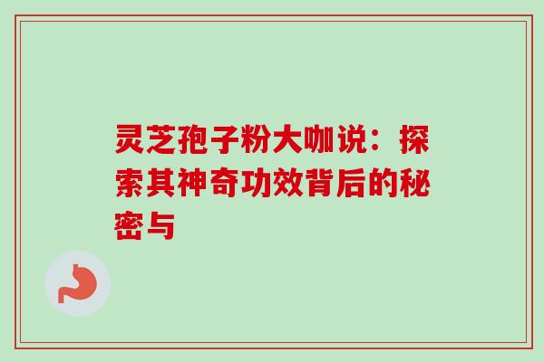 灵芝孢子粉大咖说:探索其神奇功效背后的秘密与 灵芝孢子粉大咖说:探索其神奇功效背后的秘密与