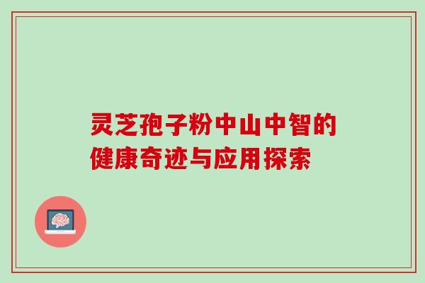 灵芝孢子粉中山中智的健康奇迹与应用探索 灵芝孢子粉中山中智的健康奇迹与应用探索