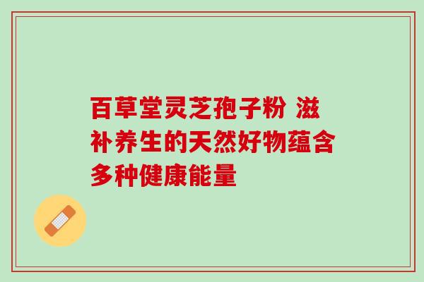 百草堂灵芝孢子粉 滋补养生的天然好物蕴含多种健康能量 百草堂灵芝孢子粉 滋补养生的天然好物蕴含多种健康能量