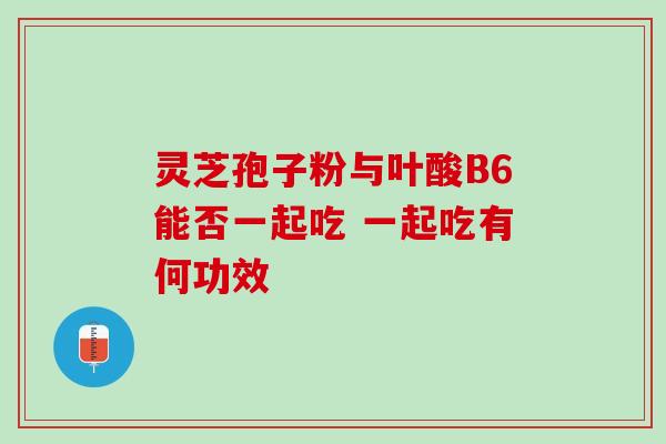 灵芝孢子粉与叶酸B6能否一起吃 一起吃有何功效 灵芝孢子粉与叶酸B6能否一起吃 一起吃有何功效