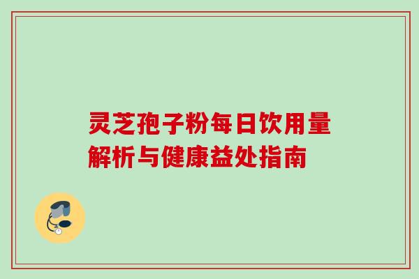 灵芝孢子粉每日饮用量解析与健康益处指南 灵芝孢子粉每日饮用量解析与健康益处指南