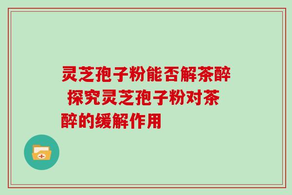 灵芝孢子粉能否解茶醉 探究灵芝孢子粉对茶醉的缓解作用 灵芝孢子粉能否解茶醉 探究灵芝孢子粉对茶醉的缓解作用