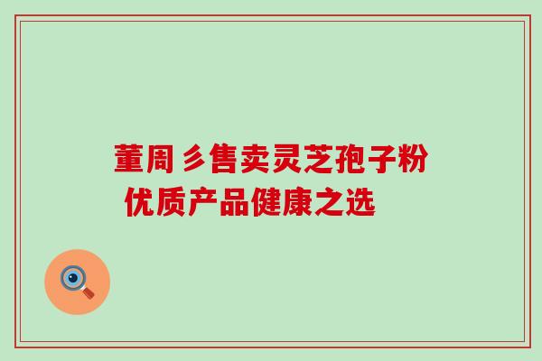 董周彡售卖灵芝孢子粉 优质产品健康之选 董周彡售卖灵芝孢子粉 优质产品健康之选
