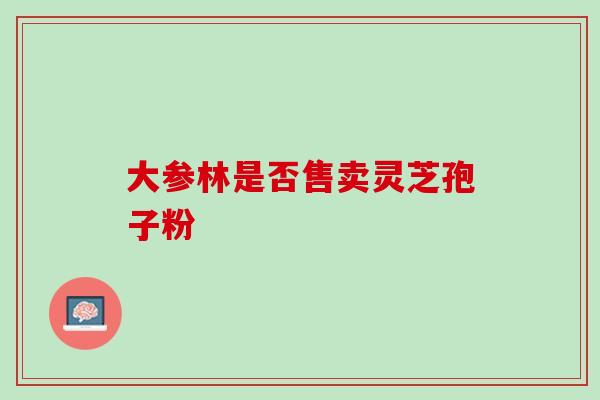 大参林是否售卖灵芝孢子粉 大参林是否售卖灵芝孢子粉