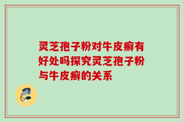 灵芝孢子粉对牛皮癣有好处吗探究灵芝孢子粉与牛皮癣的关系 灵芝孢子粉对牛皮癣有好处吗探究灵芝孢子粉与牛皮癣的关系