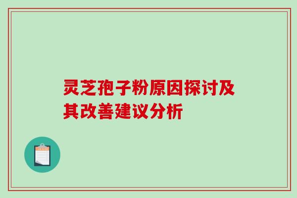 灵芝孢子粉原因探讨及其改善建议分析 灵芝孢子粉原因探讨及其改善建议分析