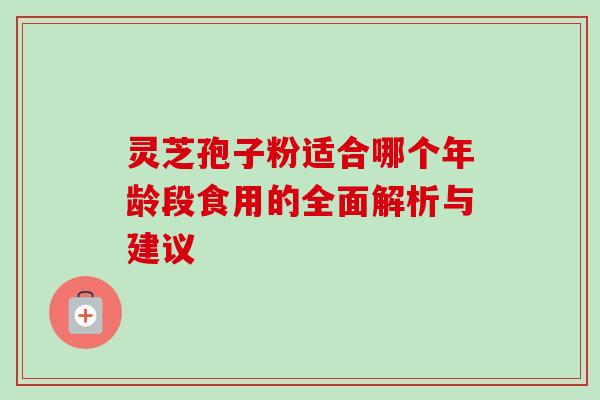 灵芝孢子粉适合哪个年龄段食用的全面解析与建议 灵芝孢子粉适合哪个年龄段食用的全面解析与建议