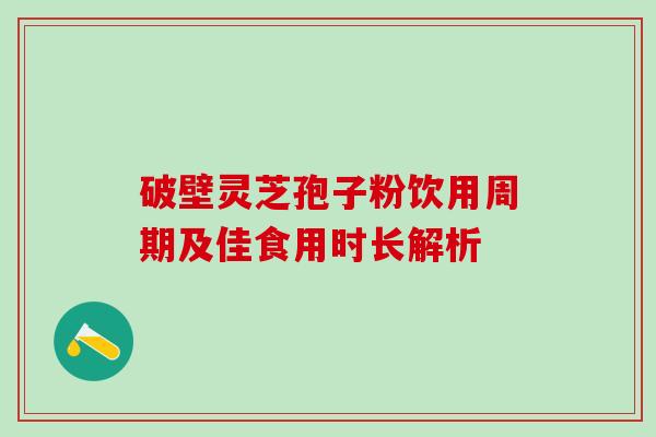 破壁灵芝孢子粉饮用周期及佳食用时长解析 破壁灵芝孢子粉饮用周期及佳食用时长解析