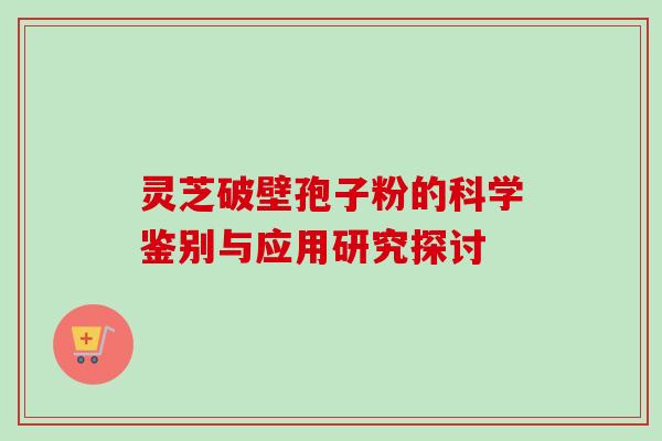 灵芝破壁孢子粉的科学鉴别与应用研究探讨 灵芝破壁孢子粉的科学鉴别与应用研究探讨