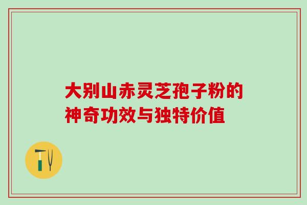 大别山赤灵芝孢子粉的神奇功效与独特价值 大别山赤灵芝孢子粉的神奇功效与独特价值