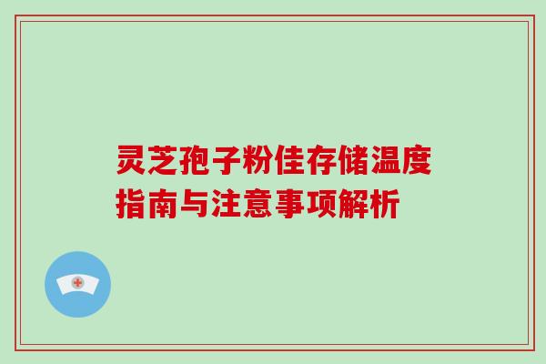 灵芝孢子粉佳存储温度指南与注意事项解析 灵芝孢子粉佳存储温度指南与注意事项解析