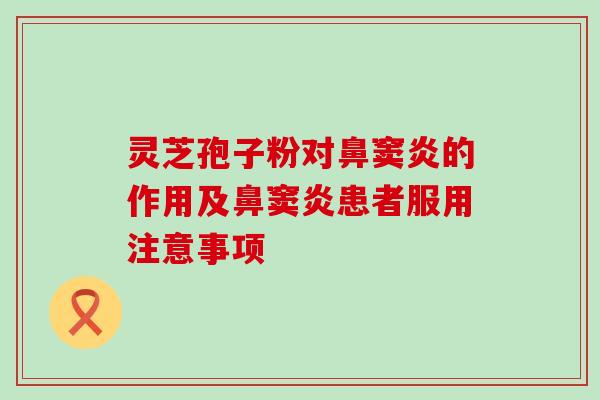 灵芝孢子粉对鼻窦炎的作用及鼻窦炎患者服用注意事项 灵芝孢子粉对鼻窦炎的作用及鼻窦炎患者服用注意事项