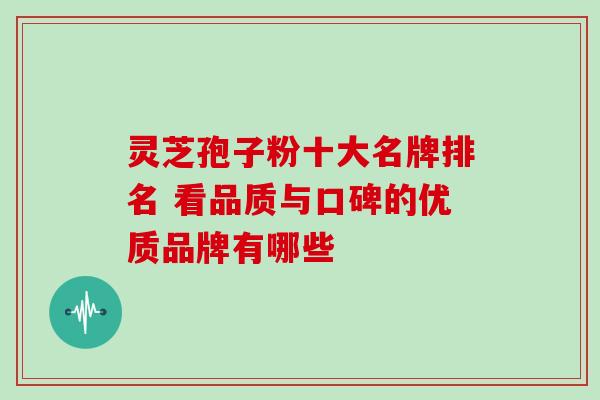 灵芝孢子粉十大名牌排名 看品质与口碑的优质品牌有哪些 灵芝孢子粉十大名牌排名 看品质与口碑的优质品牌有哪些