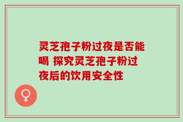 灵芝孢子粉过夜是否能喝 探究灵芝孢子粉过夜后的饮用安全性 灵芝孢子粉过夜是否能喝 探究灵芝孢子粉过夜后的饮用安全性