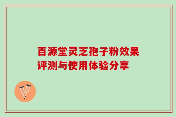百源堂灵芝孢子粉效果评测与使用体验分享 百源堂灵芝孢子粉效果评测与使用体验分享