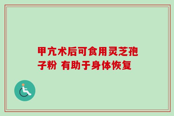 甲亢术后可食用灵芝孢子粉 有助于身体恢复 甲亢术后可食用灵芝孢子粉 有助于身体恢复
